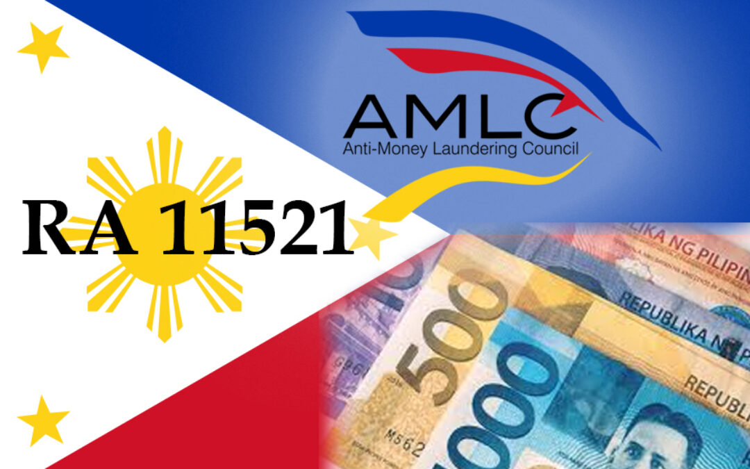 REPUBLIC ACT N0. 11521 – AN ACT FURTHER STRENGTHENING THE ANTI-MONEY LAUNDERING LAW, AMENDING FOR THE PURPOSE REPUBLIC ACT NO. 9160, OTHERWISE KNOWN AS THE “ANTI-MONEY LAUNDERING ACT OF 2001” , AS AMENDED